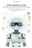 Ciao, sono la tua Intelligenza Artificiale!: Manuale di primo soccorso per umani curiosi