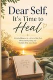 Dear Self, It’s Time to Hea: A Guided Journal to Let Go of the Past, Overcome Anxiety, and Reclaim Your Inner Peace.