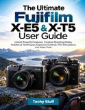 The Fujifilm The Ultimate Fujifilm X-E5 & X-T5 User Guide: Unlock Powerful Features, Creative Shooting Modes, Autofocus Techniques, Exposure Controls, Film Simulations, and Video Tools