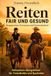 Reiten – Fair und Gesund: Kooperation statt Gehorsam, Gesundheit und Umsetzbarkeit mit dem Pferd