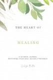 THE HEART OF HEALING A 40 WEEK JOURNAL RESTORING YOUR SOUL IN GOD'S PRESENCE