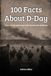 100 Facts About D-Day: From Secret Planning to the Normandy Landings: The Day That Changed World War II