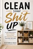 Clean Your Shit Up: The No-Bullshit Guide to Decluttering, Organising, and Finally Keeping Your Home Clean