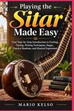 Playing the Sitar Made Easy: Your Step-by-Step Introduction to Fretting, Tuning, Picking Techniques, Ragas, Practice Routines, and Musical Expression