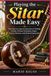 Playing the Sitar Made Easy: Your Step-by-Step Introduction to Fretting, Tuning, Picking Techniques, Ragas, Practice Routines, and Musical Expression