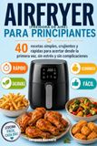 AIRFRYER PARA PRINCIPIANTES: 40 recetas simples, crujientes y rapides para acertar desde la primera vez, sin estrés y sin complicaciones