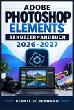 ADOBE PHOTOSHOP ELEMENTS – BENUTZERHANDBUCH 2026-2027: Vom Einstieg bis zum fortgeschrittenen Workflow: Fotobearbeitung, Retusche, generative ... Edits, Organisation und kreative Projekte
