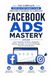 Facebook Ads Mastery 2026: The Complete Beginner to Advanced Guide to Facebook Advertising, Targeting, Scaling, and High-Converting Campaigns