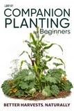 Companion Planting for Beginners — Better Harvests, Naturally: Companion Planting Charts, Garden Plans, Crop Rotation, and Succession Planting