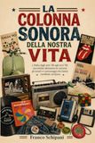 La colonna sonora della nostra vita: L’Italia dagli anni ’60 agli anni ’90 raccontata attraverso le canzoni, gli eventi e i personaggi che hanno cambiato un’epoca
