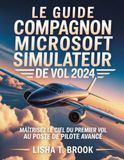 LE Microsoft LE GUIDE COMPAGNON MICROSOFT SIMULATEUR DE VOL 2024: Maîtrisez le ciel du premier vol au poste de pilote avancé