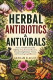Herbal Antibiotics & Antivirals: Proven Herbal Solutions for Fighting Drug-Resistant Bacteria, Strengthening Immune Defense, and Promoting Rapid Recovery