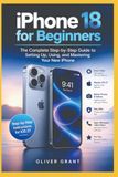IPHONE Apple IPHONE 18 FOR BEGINNERS: The Complete Step-by-Step Guide to Setting Up, Using, and Mastering Your New iPhone
