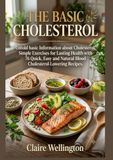 THE BASIC CHOLESTEROL: Untold basic Information about Cholesterol, Simple Exercises for Lasting Health with 76 Quick, Easy and Natural Blood Cholesterol-Lowering Recipes.