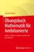 Übungsbuch Mathematik für Ambitionierte: Zählen, Rechnen, Messen als Basis für alles Weitere