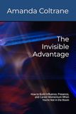 The Invisible Advantage: How to Build Influence, Presence, and Career Momentum When You’re Not in the Room