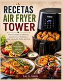 RECETAS AIR FRYER TOWER: Platos Simples y Sabrosos para Cocinar de Forma Más Saludable Todos los Días.