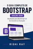 O Bootstrap 5 O Guia Completo: Crie Sites Modernos e Responsivos Passo a Passo com Grid, Componentes de UI e SASS - Inclui 4 Projetos Reais para Desenvolvedores Web Frontend