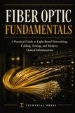 Fiber Optics Fundamentals: A Practical Guide to Light-Based Networking, Cabling, Testing, and Modern Optical Infrastructure