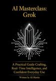 AI Masterclass: Grok: A Practical Guide to Prompt Crafting, Real-Time Intelligence, and Confident Everyday Use