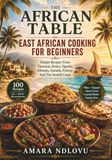 THE AFRICAN TABLE: EAST AFRICAN COOKING FOR BEGINNERS: Simple Recipes From Tanzania, Kenya, Uganda, Ethiopia, Somalia, Eritrea, And The Swahili Coast