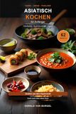 Asiatisch kochen für Anfänger: Die Küchen Chinas, Japans und Thailands — mit Sushi-Grundkurs, Wok-Basics und Zutaten aus dem normalen Supermarkt | Über 60 Rezepte