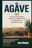 Agave 101: Guía Para Principiantes: Cómo Catar Tequila, Mezcal Y El Mundo De Los Destilados De Agave