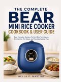The Bear The Complete Bear Mini Rice Cooker Cookbook & User Guide: Easy Everyday Recipes, Perfect Rice Techniques, Simple One-Pot Meals, and Troubleshooting Tips