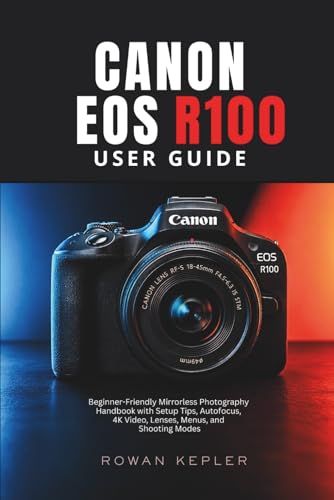 Canon EOS R100 User Guide: Beginner-Friendly Mirrorless Photography Handbook with Setup Tips, Autofocus, 4K Video, Lenses, Menus, and Shooting Modes
