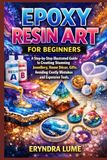 EPOXY RESIN ART FOR BEGINNERS: A Step-by-Step Illustrated Guide to Creating Stunning Jewellery, Home Décor, Gifts. Avoiding Costly Mistakes and Expensive Tools.
