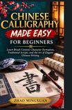 CHINESE CALLIGRAPHY MADE EASY FOR BEGINNERS: Learn Brush Control, Character Formation, Traditional Scripts, and the Art of Elegant Chinese Writing