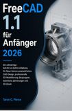 FreeCAD 1.1 für Anfänger 2026: Die vollständige Schritt-für-Schritt-Anleitung für Open-Source-parametrisches CAD-Design, professionelle 3D-Modellierung, Baugruppen, technische Zeichnungen und 3D-Druck