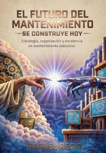 EL FUTURO DEL MANTENIMIENTO SE CONSTRUYE HOY: Estrategia, organización y excelencia en mantenimiento industrial