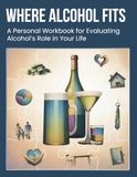 Where Alcohol Fits: A Personal Workbook for Evaluating Alcohol’s Role in Your Life