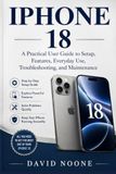 IPHONE Apple IPHONE 18: A Practical User Guide to Setup, Features, Everyday Use, Troubleshooting, and Maintenance