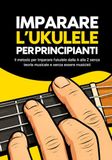 Imparare l’ukulele per principianti: Il metodo per imparare l’ukulele dalla A alla Z senza teoria musicale