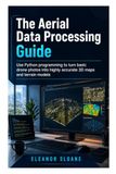 The Aerial Data Processing Guide: Use Python programming to turn basic drone photos into highly accurate 3D maps and terrain models