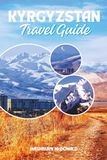 Kyrgyzstan Travel Guide: A Visitor's Handbook to the Tian Shan Range, Nomadic Culture, and Mountain Villages