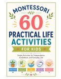 60 Montessori Practical Life Activities for Ages 2–6: Care of Self, Care of the Environment, Food Preparation, Table and Kitchen Skills, Fine-Motor Practical Life and Grace, Courtesy & Independence