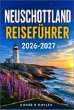 NEUSCHOTTLAND REISEFÜHRER 2026-2027: Planung einer Autoreise durch Atlantik-Kanada: Geschichte, Häfen und Hochland