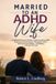 MARRIED TO AN ADHD WIFE: A Husband's Practical Guide to Understanding ADHD, Improving Communication, Managing Conflict, Sharing Responsibilities, and Building a Stronger Marriage