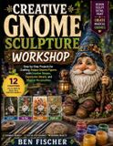 Creative Gnome Sculpture Workshop: Step-by-Step Projects for Crafting Unique Gnome Figures with Creative Shapes, Expressive Details, and Magical Personalities