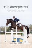 The Show Jumper: A Complete Guide to Show Jumping, from Horse Care to Competition