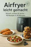 Airfryer Airfryer für Einsteiger: Schnell, einfach & lecker: 40 einfache Rezepte, die in 30 Minuten fertig sind – gesund und alltagstauglich
