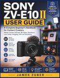 SONY ZV-E10 II USER GUIDE: A Complete Beginner's Handbook for Content Creators: Master Camera Settings, 4K Video, Autofocus, Lens Setup, Vlogging, and Live Streaming