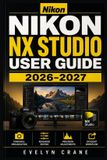 Nikon NX Studio User Guide 2026-2027: An Easy Photo Editing Companion for Importing, Sorting, Enhancing, Organizing, Sharing, and Fixing Common Problems