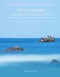 Fotografía - Conceptos y Definiciones: Todo lo que el fotógrafo debe conocer