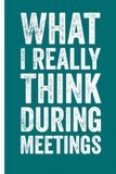 What I really think during meetings: 6 x 9 Blank Lined Notebook Journal - Funny Saying Sarcastic Work Gag Gift for Office Coworkers, Boss, Employees