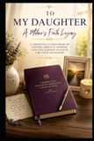 To My Daughter - A Mother’s Faith Legacy: A Christian Guided Book of Letters, Biblical Wisdom, and Life Lessons to Leave for Your Daughter