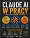 Claude AI w Pracy: Praktyczny Przewodnik od Podstaw: 250+ Promptów, Workflow, Automatyzacja, Claude Code i Agenci AI